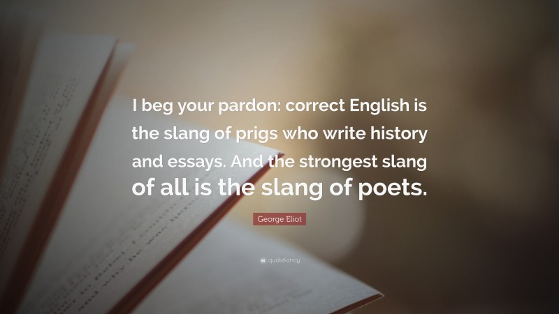 George Eliot Quote: “I beg your pardon: correct English is the slang of prigs who write history and essays. And the strongest slang of all is the slang of poets.”
