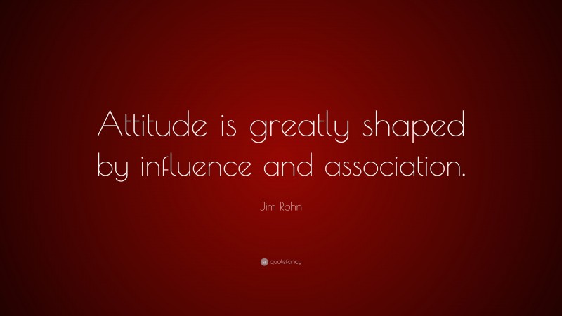 Jim Rohn Quote: “Attitude is greatly shaped by influence and association.”