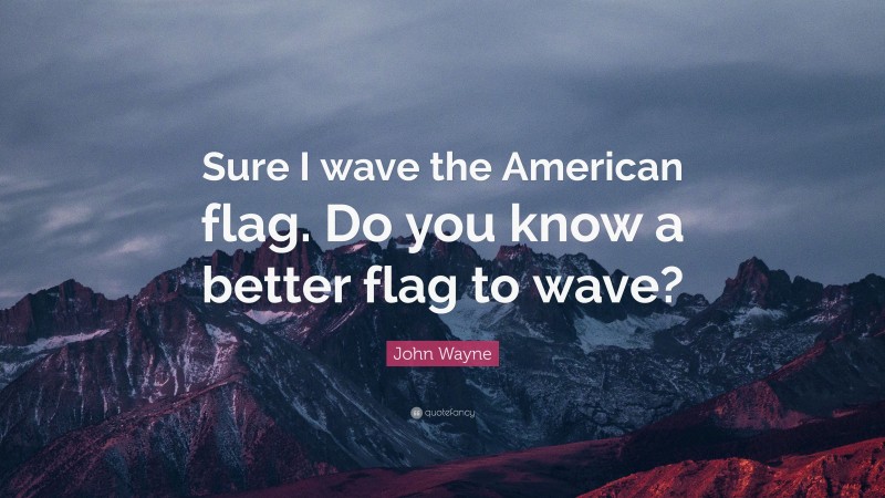 John Wayne Quote: “Sure I wave the American flag. Do you know a better flag to wave?”