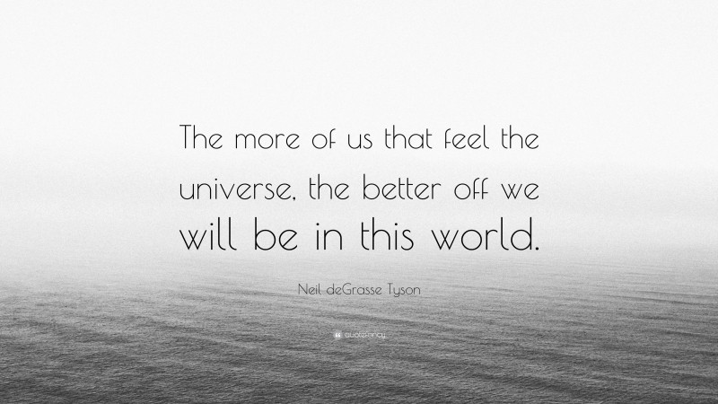 Neil deGrasse Tyson Quote: “The more of us that feel the universe, the better off we will be in this world.”
