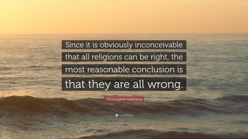 Christopher Hitchens Quote: “Since it is obviously inconceivable that all religions can be right, the most reasonable conclusion is that they are all wrong.”