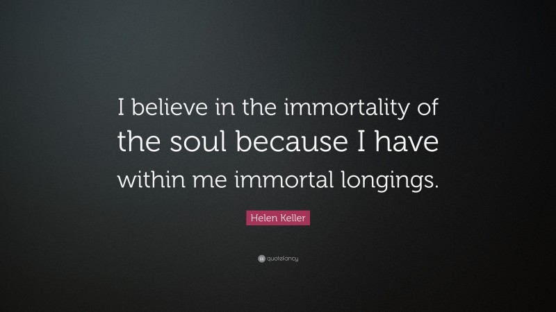 Helen Keller Quote: “I believe in the immortality of the soul because I have within me immortal longings.”