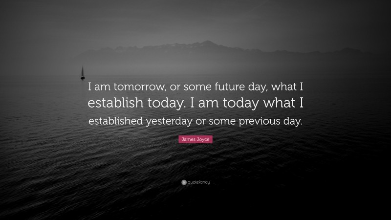 James Joyce Quote: “I am tomorrow, or some future day, what I establish today. I am today what I established yesterday or some previous day.”
