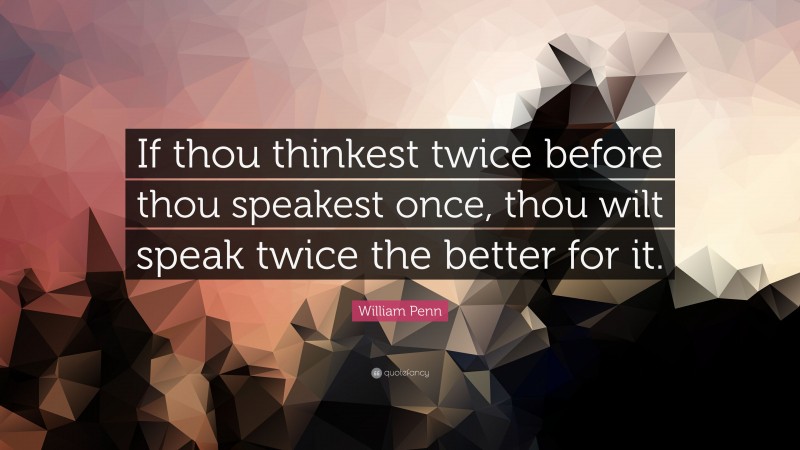 William Penn Quote: “If thou thinkest twice before thou speakest once, thou wilt speak twice the better for it.”