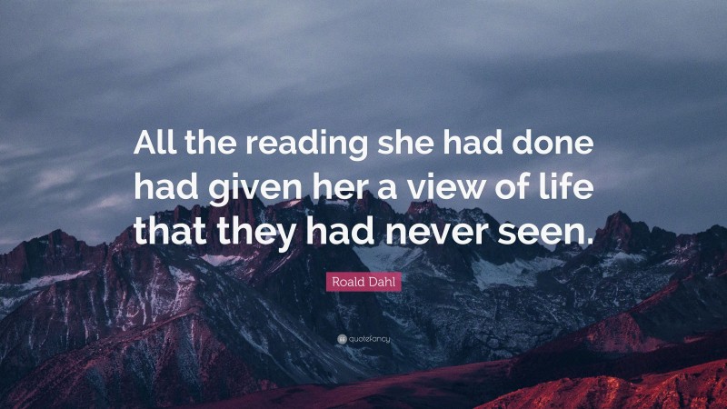 Roald Dahl Quote: “All the reading she had done had given her a view of life that they had never seen.”