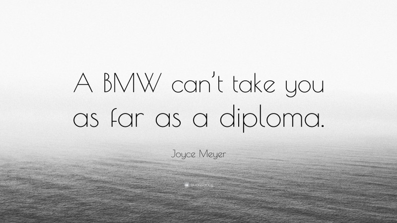 Joyce Meyer Quote: “A BMW can’t take you as far as a diploma.”