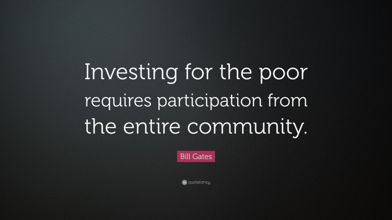 Bill Gates Quote: “Investing for the poor requires participation from the entire community.”