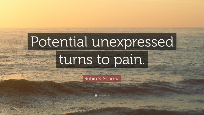 Robin S. Sharma Quote: “Potential unexpressed turns to pain.”