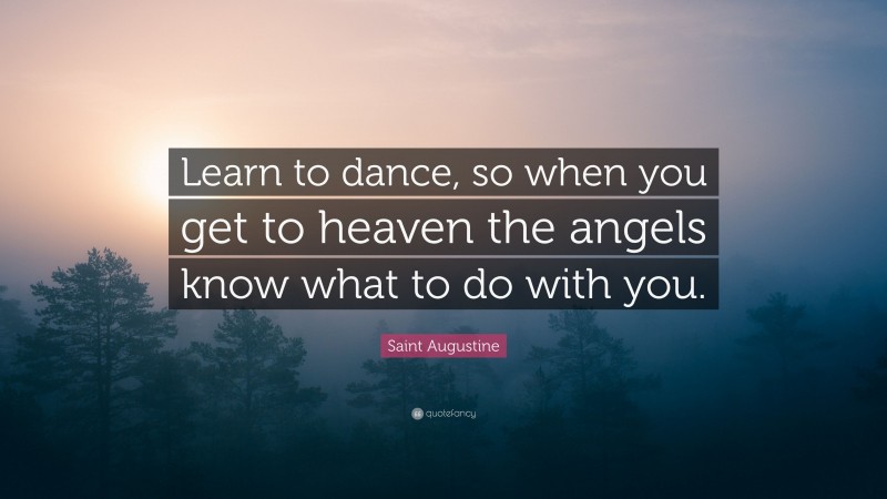 Saint Augustine Quote: “Learn to dance, so when you get to heaven the angels know what to do with you.”