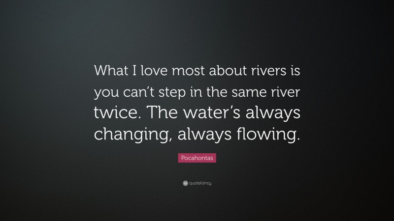 Pocahontas Quote: “What I love most about rivers is you can’t step in the same river twice. The water’s always changing, always flowing.”