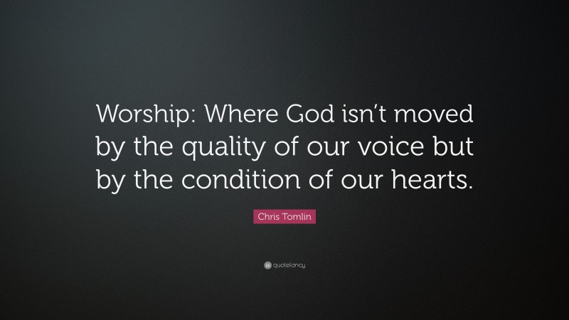 Chris Tomlin Quote: “Worship: Where God isn’t moved by the quality of our voice but by the condition of our hearts.”