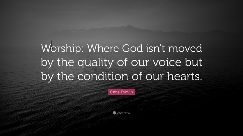 Chris Tomlin Quote: “Worship: Where God isn’t moved by the quality of our voice but by the condition of our hearts.”