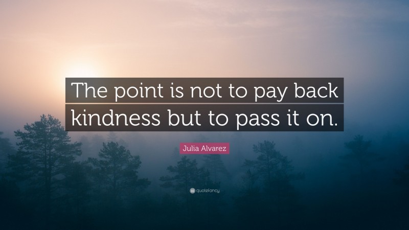 Julia Alvarez Quote: “The point is not to pay back kindness but to pass it on.”
