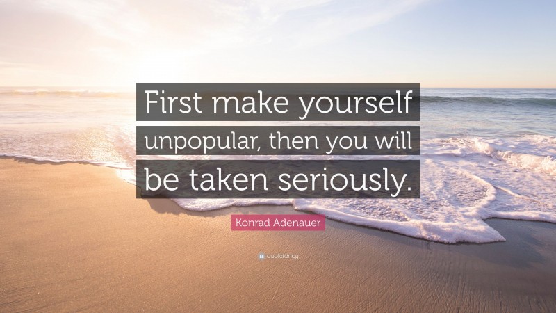 Konrad Adenauer Quote: “First make yourself unpopular, then you will be taken seriously.”