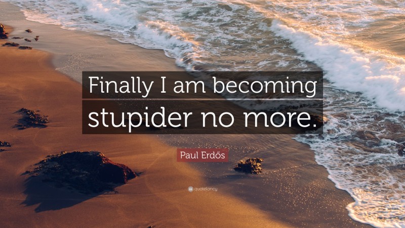 Paul Erdős Quote: “Finally I am becoming stupider no more.”