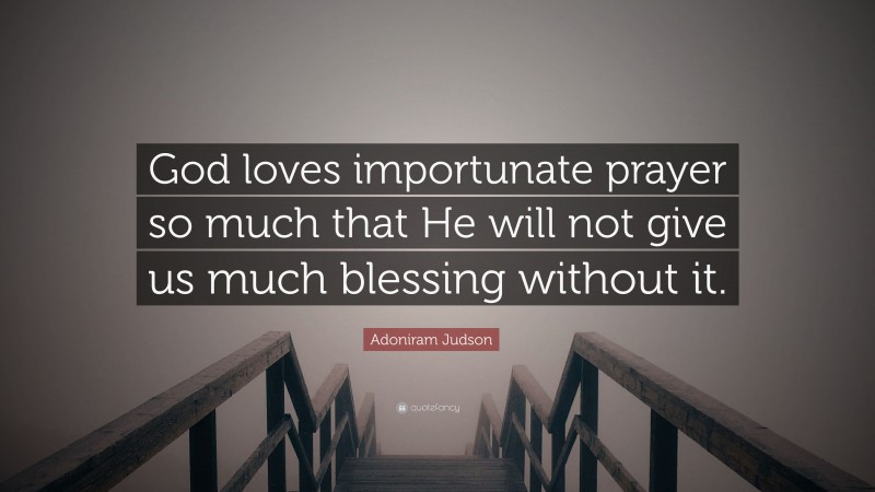 Adoniram Judson Quote: “God loves importunate prayer so much that He will not give us much blessing without it.”