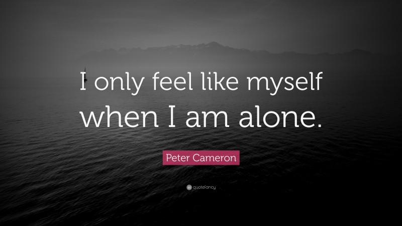Peter Cameron Quote: “I only feel like myself when I am alone.”
