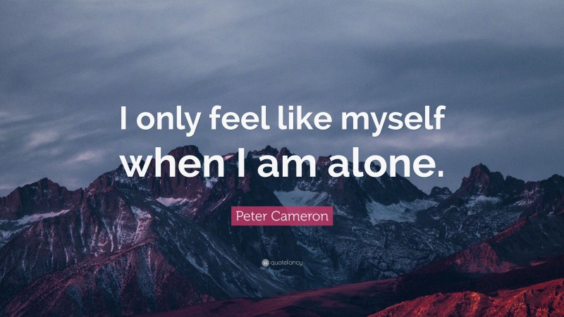 Peter Cameron Quote: “I only feel like myself when I am alone.”