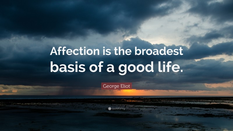 George Eliot Quote: “Affection is the broadest basis of a good life.”