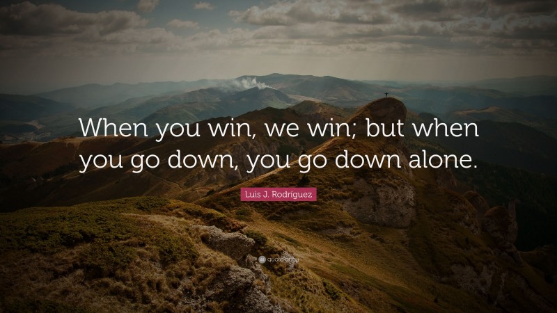 Luis J. Rodríguez Quote: “When you win, we win; but when you go down, you go down alone.”