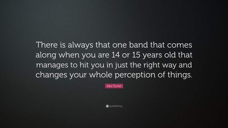 Alex Turner Quote: “There is always that one band that comes along when you are 14 or 15 years old that manages to hit you in just the right way and changes your whole perception of things.”