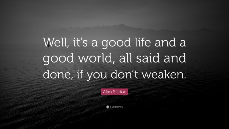 Alan Sillitoe Quote: “Well, it’s a good life and a good world, all said and done, if you don’t weaken.”