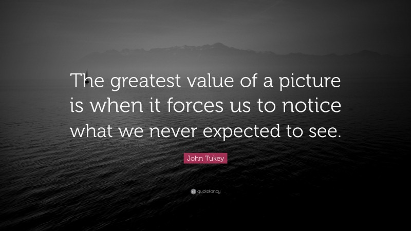 John Tukey Quote: “The greatest value of a picture is when it forces us to notice what we never expected to see.”