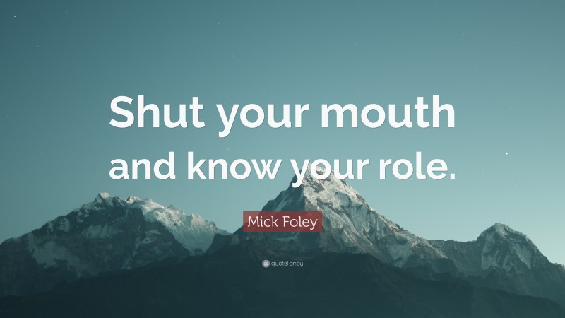 Mick Foley Quote: “Shut your mouth and know your role.”