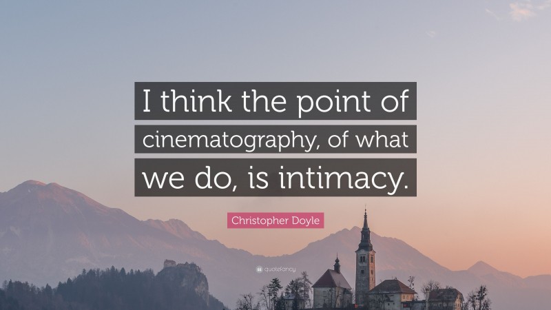 Christopher Doyle Quote: “I think the point of cinematography, of what we do, is intimacy.”