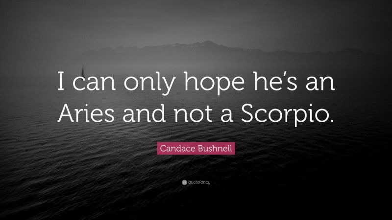 Candace Bushnell Quote: “I can only hope he’s an Aries and not a Scorpio.”