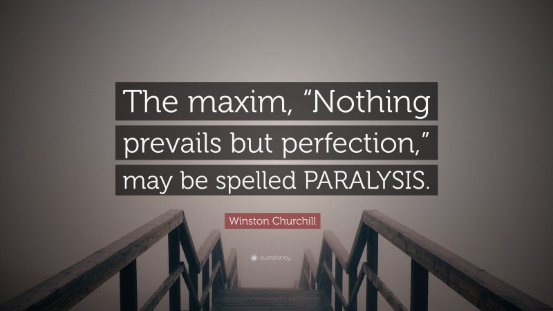 Winston Churchill Quote: “The maxim, “Nothing prevails but perfection,” may be spelled PARALYSIS.”