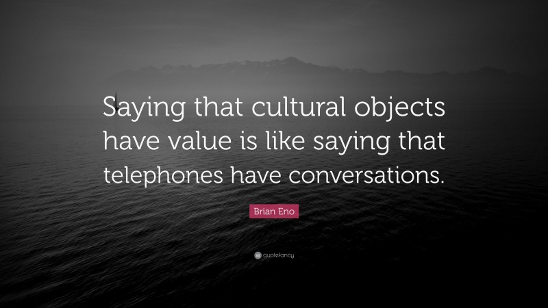 Brian Eno Quote: “Saying that cultural objects have value is like saying that telephones have conversations.”