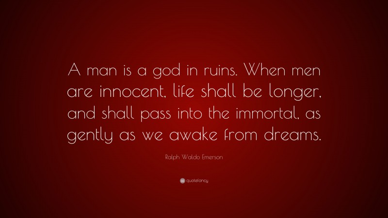 Ralph Waldo Emerson Quote: “A man is a god in ruins. When men are innocent, life shall be longer, and shall pass into the immortal, as gently as we awake from dreams.”