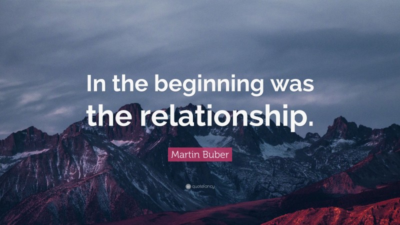 Martin Buber Quote: “In the beginning was the relationship.”