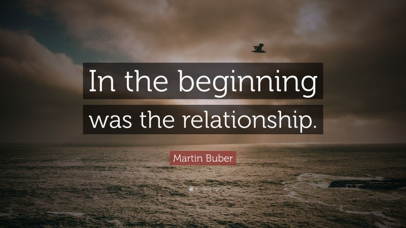 Martin Buber Quote: “In the beginning was the relationship.”