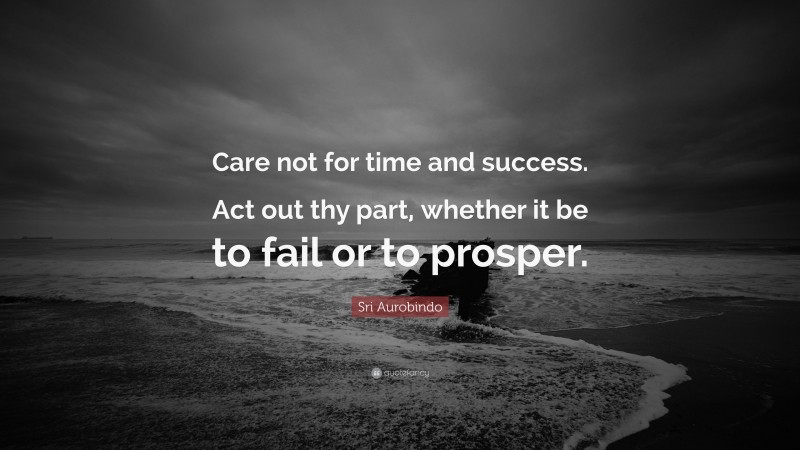 Sri Aurobindo Quote: “Care not for time and success. Act out thy part, whether it be to fail or to prosper.”