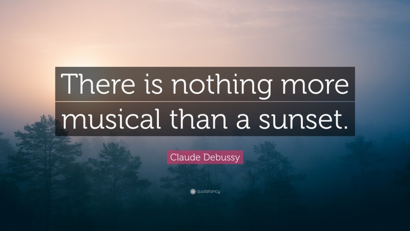 Claude Debussy Quote: “There is nothing more musical than a sunset.”