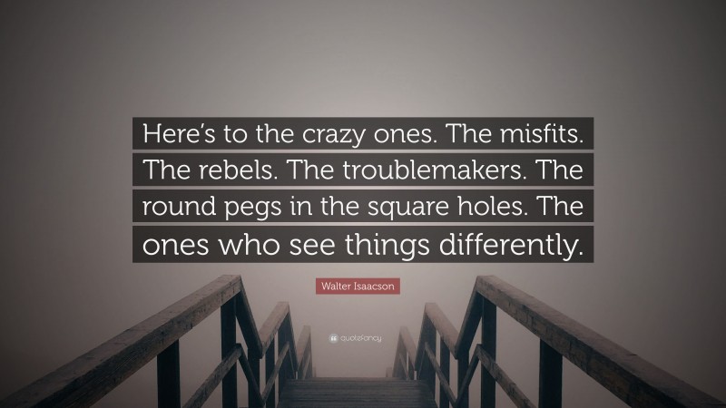 Walter Isaacson Quote: “Here’s to the crazy ones. The misfits. The rebels. The troublemakers. The round pegs in the square holes. The ones who see things differently.”