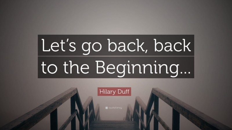 Hilary Duff Quote: “Let’s go back, back to the Beginning...”