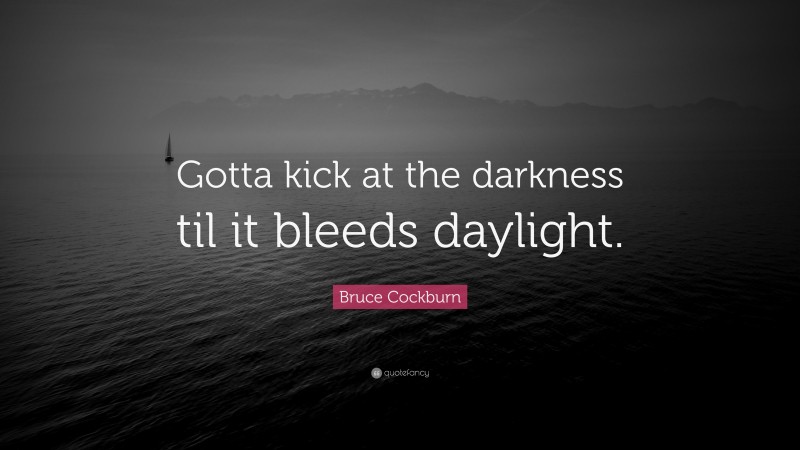 Bruce Cockburn Quote: “Gotta kick at the darkness til it bleeds daylight.”