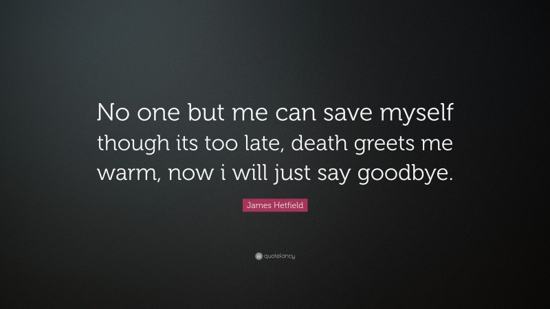 James Hetfield Quote: “No one but me can save myself though its too late, death greets me warm, now i will just say goodbye.”