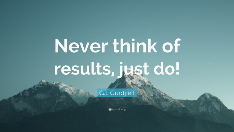 G.I. Gurdjieff Quote: “Never think of results, just do!”