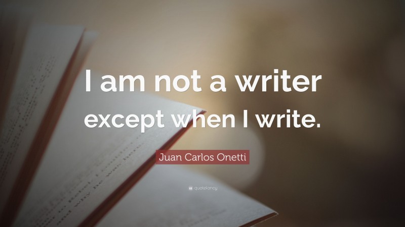 Juan Carlos Onetti Quote: “I am not a writer except when I write.”