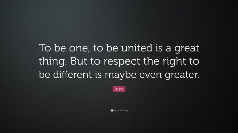 Bono Quote: “To be one, to be united is a great thing. But to respect the right to be different is maybe even greater.”