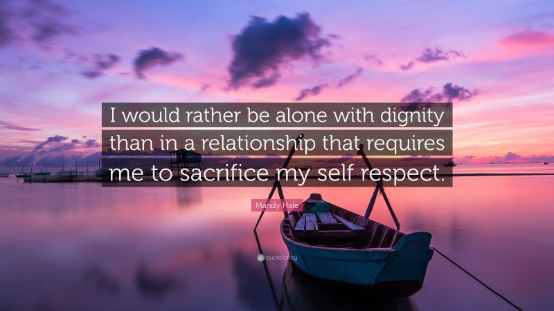 Mandy Hale Quote: “I would rather be alone with dignity than in a relationship that requires me to sacrifice my self respect.”