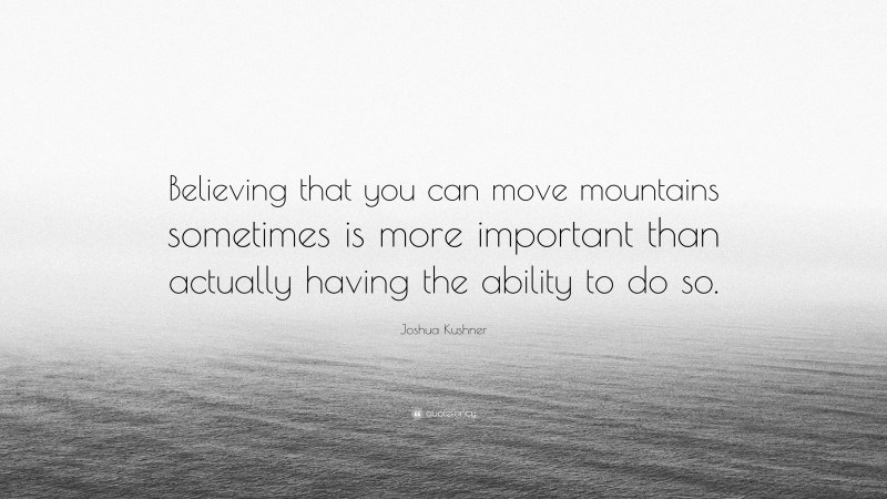 Joshua Kushner Quote: “Believing that you can move mountains sometimes is more important than actually having the ability to do so.”