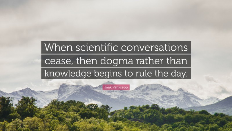 Jaak Panksepp Quote: “When scientific conversations cease, then dogma rather than knowledge begins to rule the day.”