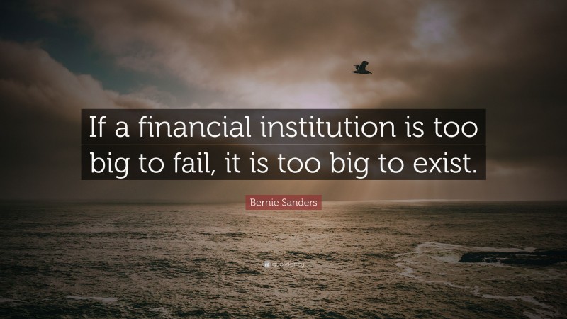 Bernie Sanders Quote: “If a financial institution is too big to fail, it is too big to exist.”