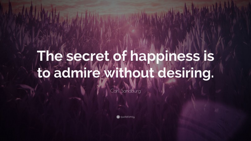 Carl Sandburg Quote: “The secret of happiness is to admire without desiring.”