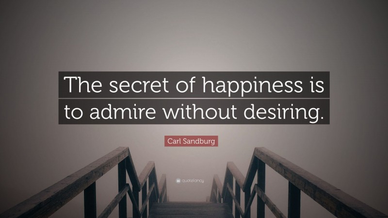 Carl Sandburg Quote: “The secret of happiness is to admire without desiring.”